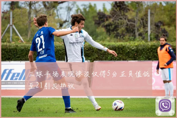 三球半场表现惨淡仅得5分正负值低至21引发热议