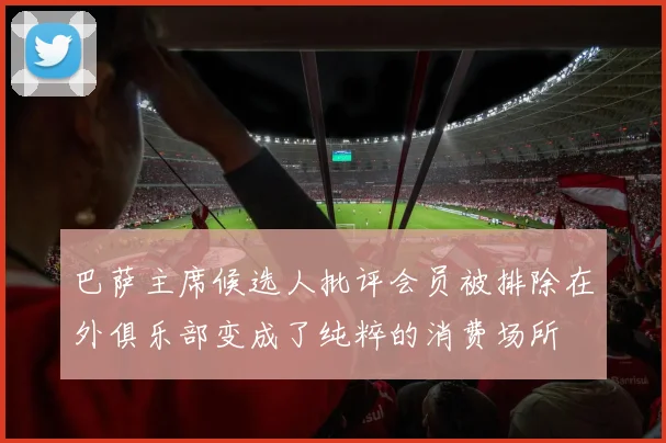 巴萨主席候选人批评会员被排除在外俱乐部变成了纯粹的消费场所