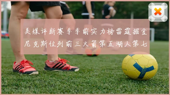 美媒评新赛季季前实力榜雷霆掘金尼克斯位列前三火箭第五湖人第七引关注