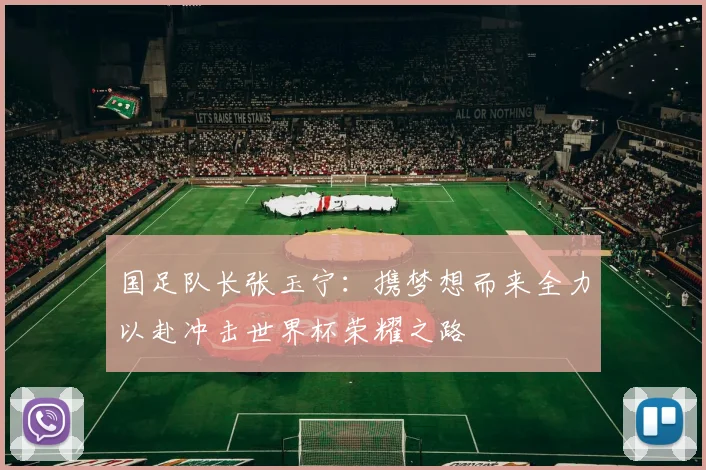 国足队长张玉宁：携梦想而来全力以赴冲击世界杯荣耀之路