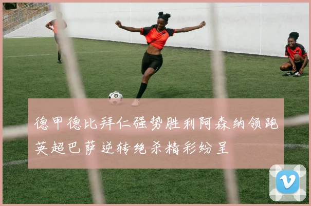 德甲德比拜仁强势胜利阿森纳领跑英超巴萨逆转绝杀精彩纷呈