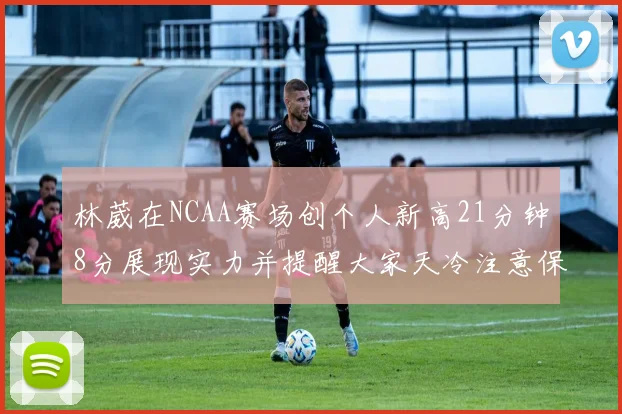 林葳在NCAA赛场创个人新高21分钟8分展现实力并提醒大家天冷注意保暖