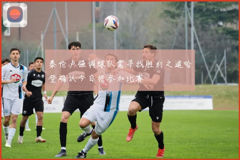 泰伦卢强调球队需寻找胜利之道哈登确认今日将参加比赛