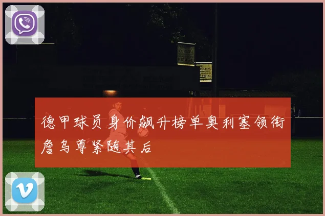 德甲球员身价飙升榜单奥利塞领衔詹乌尊紧随其后