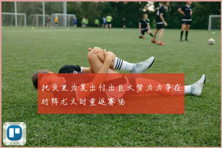 托莫里为复出付出巨大努力力争在对阵尤文时重返赛场
