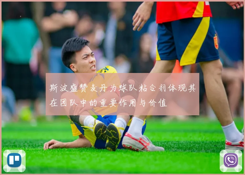斯波盛赞麦丹为球队粘合剂体现其在团队中的重要作用与价值