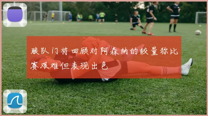 狼队门将回顾对阿森纳的较量称比赛艰难但表现出色