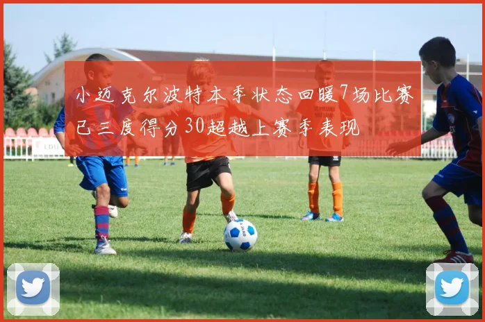 小迈克尔波特本季状态回暖7场比赛已三度得分30超越上赛季表现