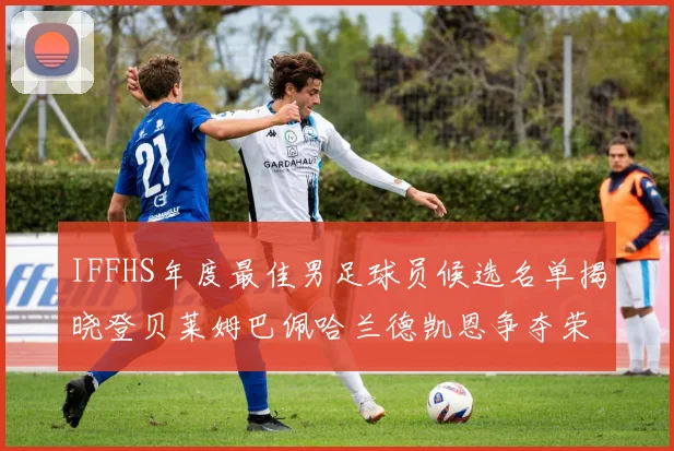 IFFHS年度最佳男足球员候选名单揭晓登贝莱姆巴佩哈兰德凯恩争夺荣誉