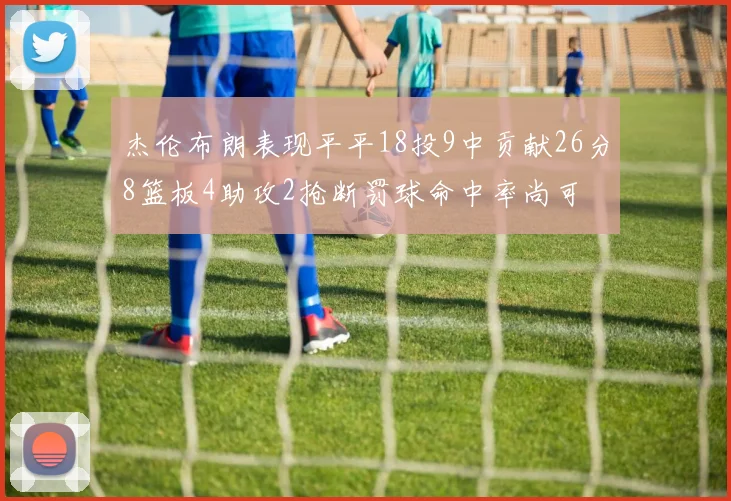 杰伦布朗表现平平18投9中贡献26分8篮板4助攻2抢断罚球命中率尚可