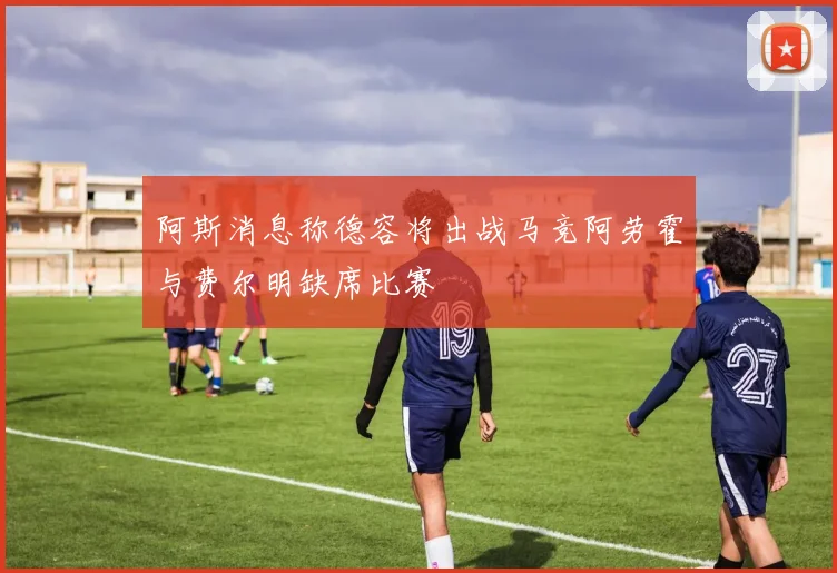阿斯消息称德容将出战马竞阿劳霍与费尔明缺席比赛