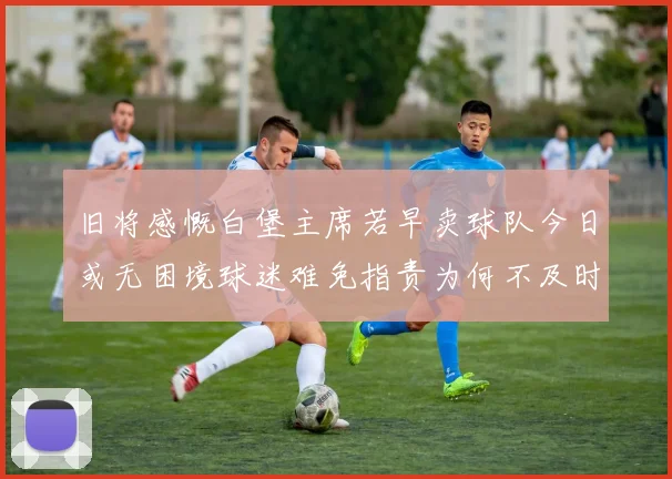 旧将感慨白堡主席若早卖球队今日或无困境球迷难免指责为何不及时出售